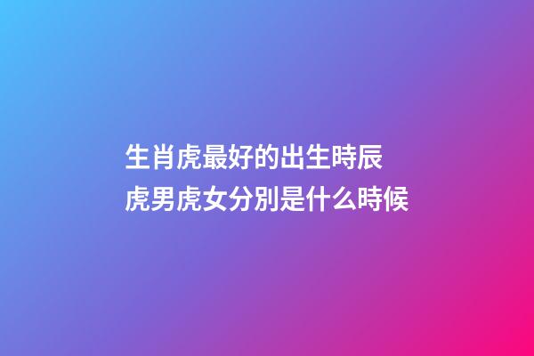 生肖虎最好的出生時辰 虎男虎女分別是什么時候